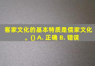 客家文化的基本特质是儒家文化。() A. 正确 B. 错误